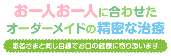 お一人お一人に合わせた_オーダーメイドの精密な治療_患者さまと同じ目線でお口の健康に寄り添います